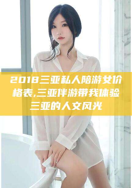 浮梁2018三亚私人陪游女价格表,三亚伴游带我体验三亚的人文风光