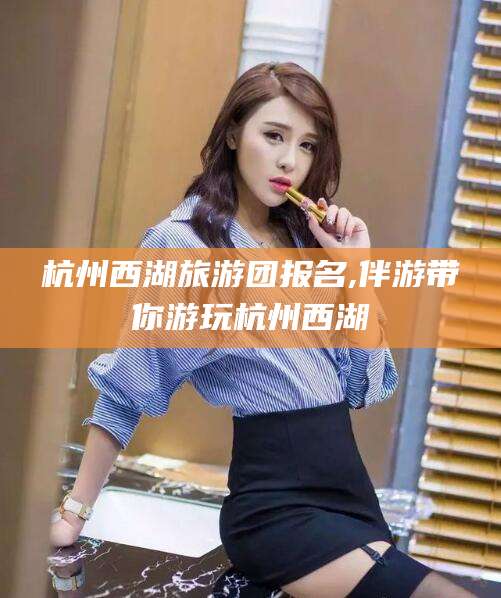 浮梁杭州西湖旅游团报名,伴游带你游玩杭州西湖