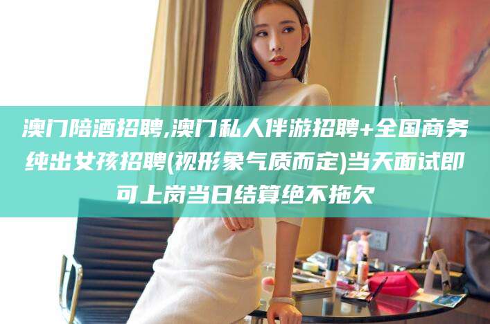浮梁澳门陪酒招聘,澳门私人伴游招聘+全国商务纯出女孩招聘(视形象气质而定)当天面试即可上岗当日结算绝不拖欠