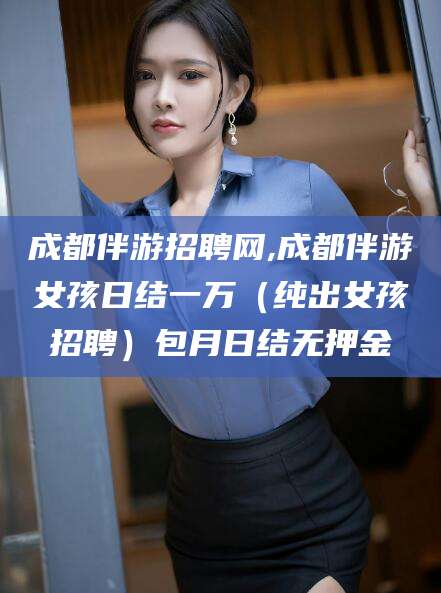 浮梁成都伴游招聘网,成都伴游女孩日结一万（纯出女孩招聘）包月日结无押金