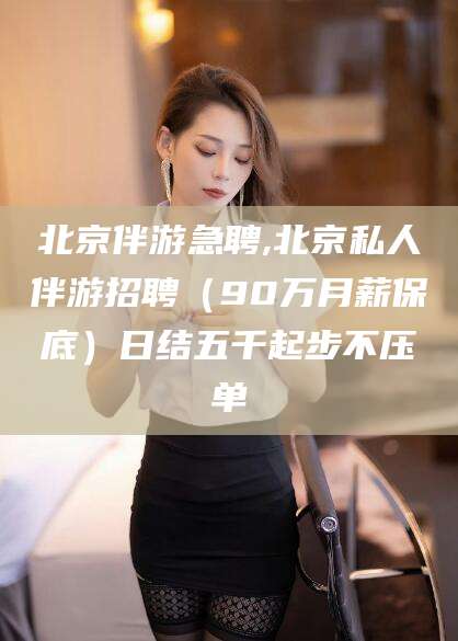 浮梁北京伴游急聘,北京私人伴游招聘（90万月薪保底）日结五千起步不压单