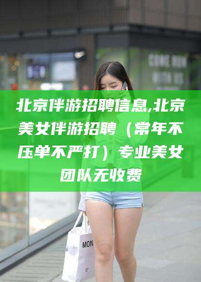 浮梁北京伴游招聘信息,北京美女伴游招聘（常年不压单不严打）专业美女团队无收费
