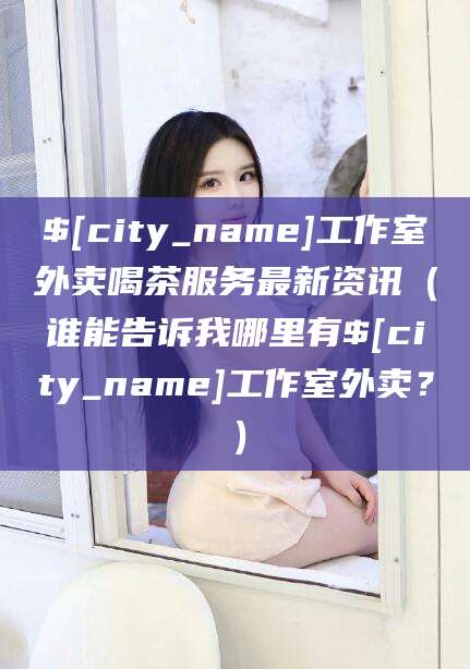 浮梁工作室外卖喝茶服务最新资讯（谁能告诉我哪里有浮梁工作室外卖？）