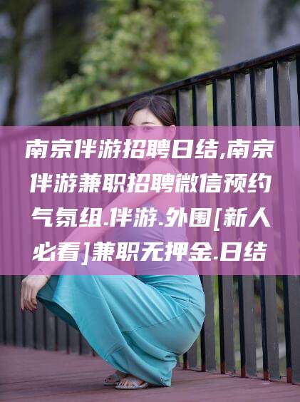 浮梁南京伴游招聘日结,南京伴游兼职招聘微信预约气氛组.伴游.外围[新人必看]兼职无押金.日结
