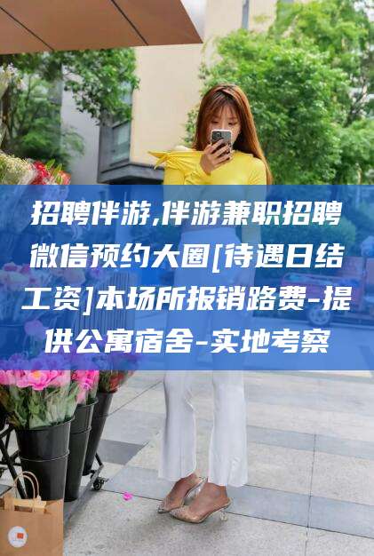 浮梁招聘伴游,伴游兼职招聘微信预约大圈[待遇日结工资]本场所报销路费-提供公寓宿舍-实地考察