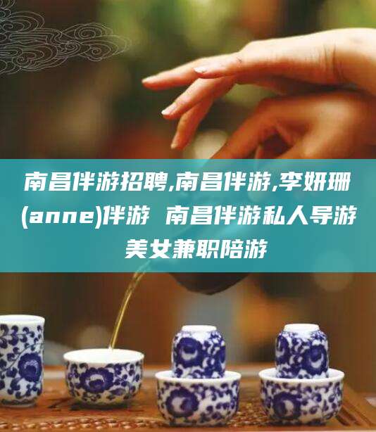 浮梁南昌伴游招聘,南昌伴游,李妍珊(anne)伴游 南昌伴游私人导游 美女兼职陪游