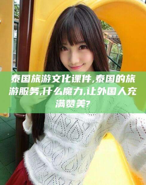浮梁泰国旅游文化课件,泰国的旅游服务,什么魔力,让外国人充满赞美?