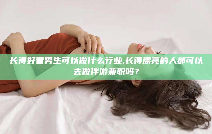 浮梁长得好看男生可以做什么行业,长得漂亮的人都可以去做伴游兼职吗？
