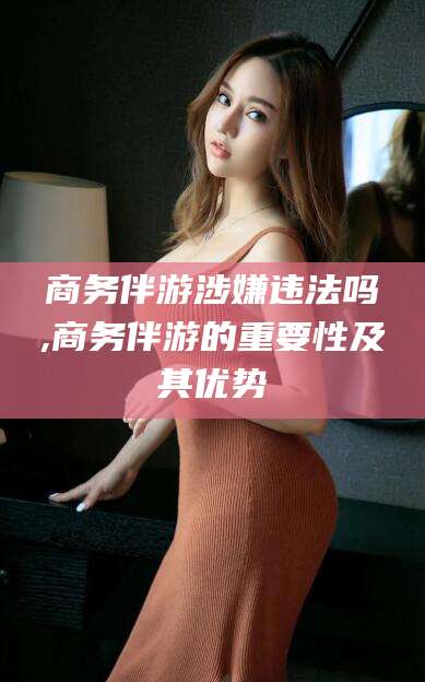 商务伴游涉嫌违法吗,商务伴游的重要性及其优势