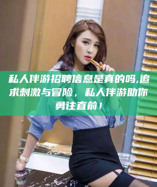 浮梁私人伴游招聘信息是真的吗,追求刺激与冒险，私人伴游助你勇往直前！