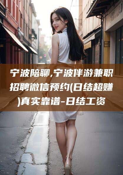 浮梁宁波陪聊,宁波伴游兼职招聘微信预约(日结超赚)真实靠谱-日结工资