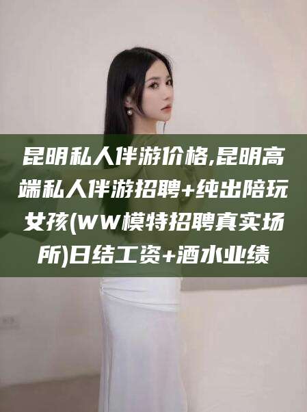 浮梁昆明私人伴游价格,昆明高端私人伴游招聘+纯出陪玩女孩(WW模特招聘真实场所)日结工资+酒水业绩