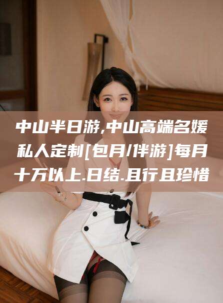 浮梁中山半日游,中山高端名媛私人定制[包月/伴游]每月十万以上.日结.且行且珍惜