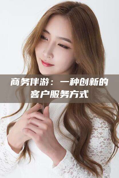 浮梁商务伴游：一种创新的客户服务方式