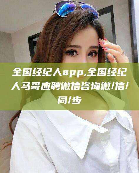 浮梁全国经纪人app,全国经纪人马哥应聘微信咨询微/信/同/步