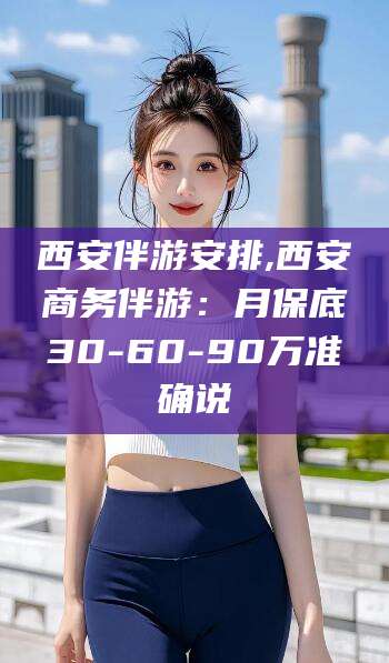 浮梁西安伴游安排,西安商务伴游：月保底30-60-90万准确说