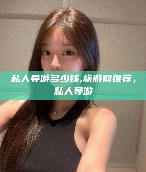 浮梁私人导游多少钱,旅游网推荐，私人导游