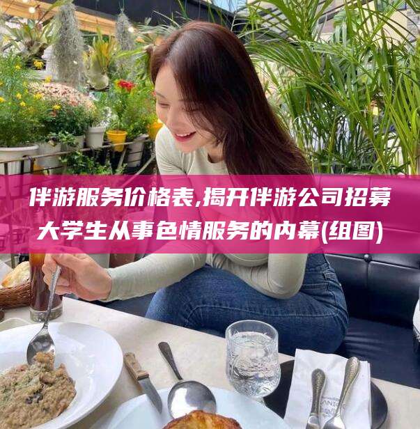 浮梁伴游服务价格表,揭开伴游公司招募大学生从事色情服务的内幕(组图)