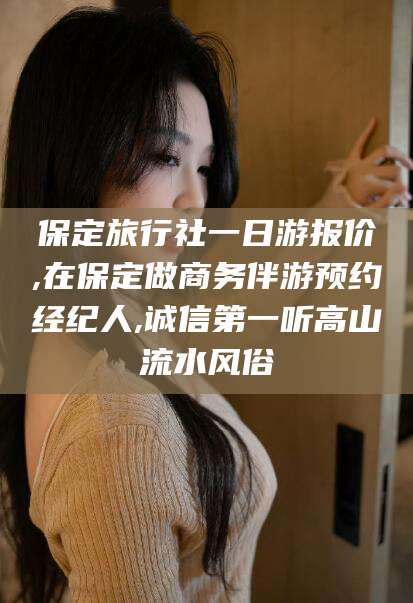 浮梁保定旅行社一日游报价,在保定做商务伴游预约经纪人,诚信第一听高山流水风俗