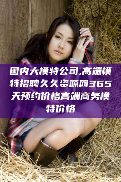 浮梁国内大模特公司,高端模特招聘久久资源网365天预约价格高端商务模特价格