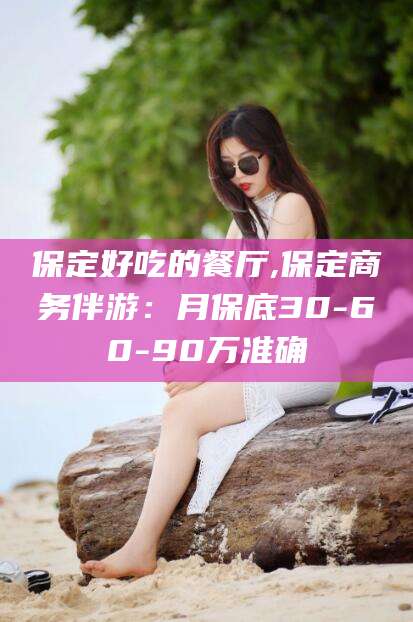 浮梁保定好吃的餐厅,保定商务伴游：月保底30-60-90万准确