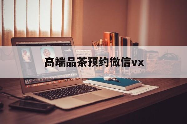 浮梁关于高端品茶预约微信vx的信息