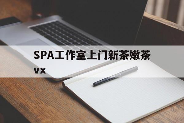 浮梁广州哪里可以找约茶新茶的品茶地最新资讯（谁能告诉我哪里有浮梁SPA工作室上门新茶嫩茶vx？）