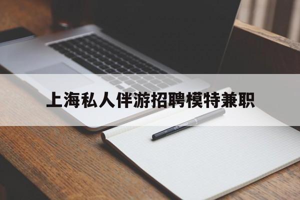 浮梁关于上海私人伴游招聘模特兼职的信息